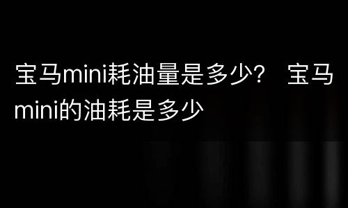 宝马mini耗油量是多少？ 宝马mini的油耗是多少