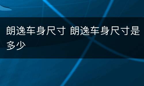 朗逸车身尺寸 朗逸车身尺寸是多少
