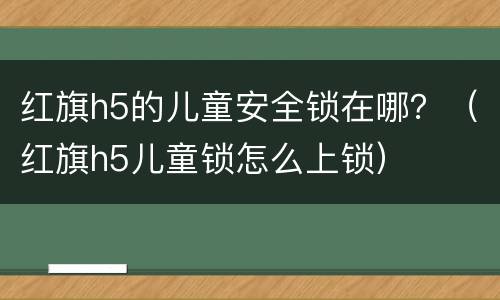 红旗h5的儿童安全锁在哪？（红旗h5儿童锁怎么上锁）