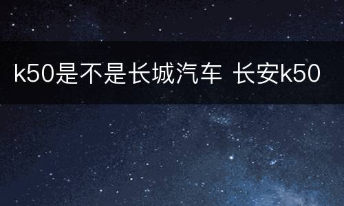 k50是不是长城汽车 长安k50
