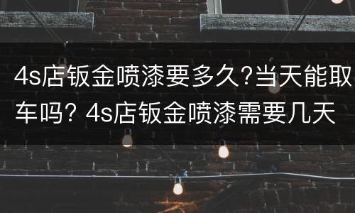 4s店钣金喷漆要多久?当天能取车吗? 4s店钣金喷漆需要几天能取车