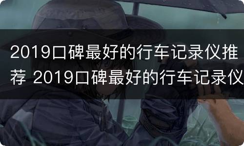 2019口碑最好的行车记录仪推荐 2019口碑最好的行车记录仪推荐