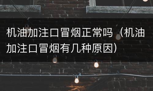 机油加注口冒烟正常吗（机油加注口冒烟有几种原因）