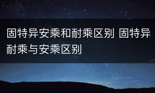 固特异安乘和耐乘区别 固特异耐乘与安乘区别