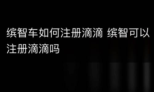 缤智车如何注册滴滴 缤智可以注册滴滴吗