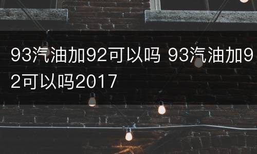 93汽油加92可以吗 93汽油加92可以吗2017