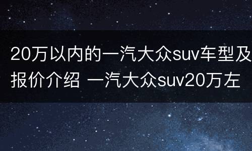 20万以内的一汽大众suv车型及报价介绍 一汽大众suv20万左右的车