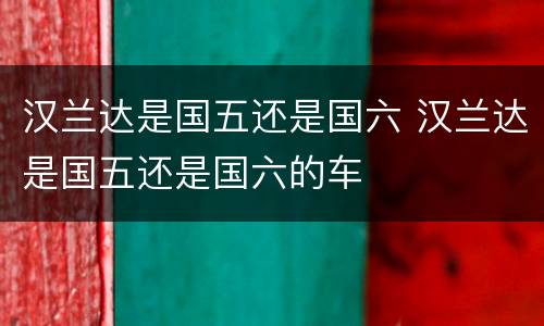 汉兰达是国五还是国六 汉兰达是国五还是国六的车
