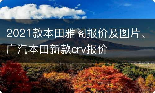 2021款本田雅阁报价及图片、广汽本田新款crv报价