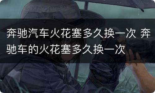 奔驰汽车火花塞多久换一次 奔驰车的火花塞多久换一次
