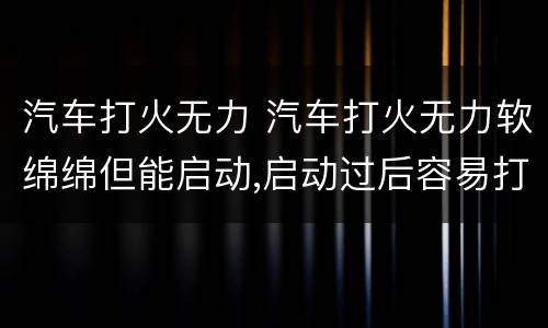 汽车打火无力 汽车打火无力软绵绵但能启动,启动过后容易打火