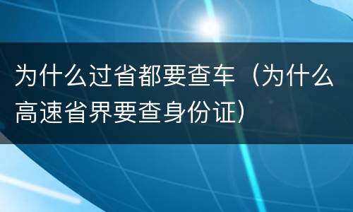 为什么过省都要查车（为什么高速省界要查身份证）