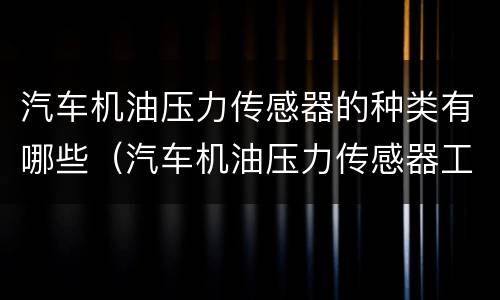 汽车机油压力传感器的种类有哪些（汽车机油压力传感器工作原理）