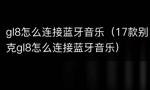 gl8怎么连接蓝牙音乐（17款别克gl8怎么连接蓝牙音乐）