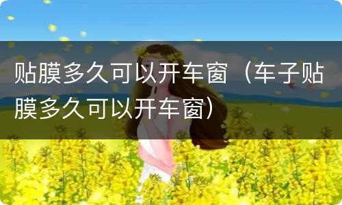 贴膜多久可以开车窗（车子贴膜多久可以开车窗）