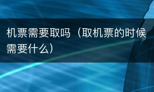 机票需要取吗（取机票的时候需要什么）