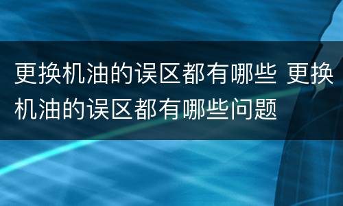 更换机油的误区都有哪些 更换机油的误区都有哪些问题