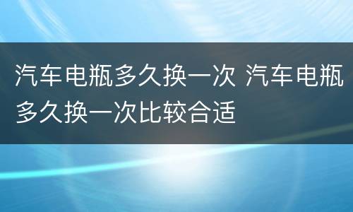 汽车电瓶多久换一次 汽车电瓶多久换一次比较合适