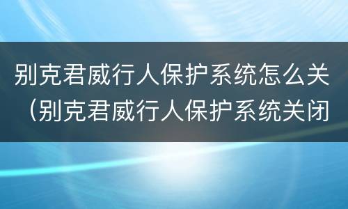别克君威行人保护系统怎么关（别克君威行人保护系统关闭换什么东西）