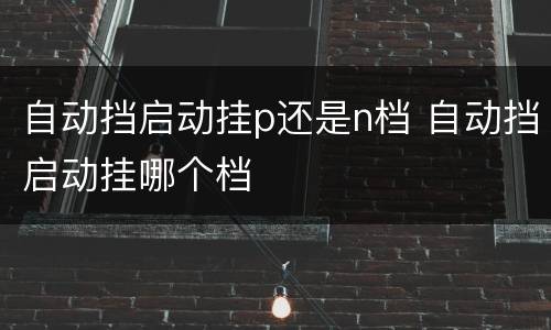 自动挡启动挂p还是n档 自动挡启动挂哪个档