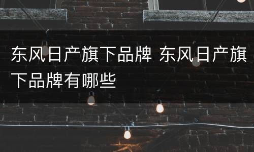 东风日产旗下品牌 东风日产旗下品牌有哪些