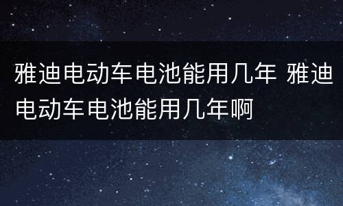 雅迪电动车电池能用几年 雅迪电动车电池能用几年啊