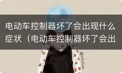 电动车控制器坏了会出现什么症状（电动车控制器坏了会出现什么症状和状态）