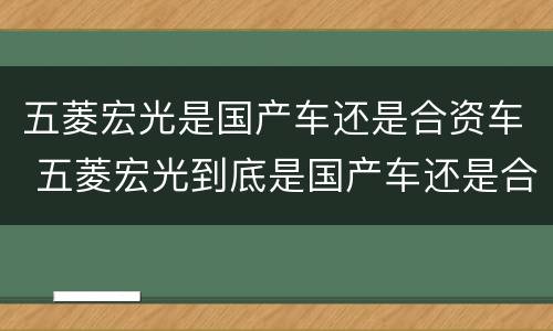 五菱宏光是国产车还是合资车 五菱宏光到底是国产车还是合资车