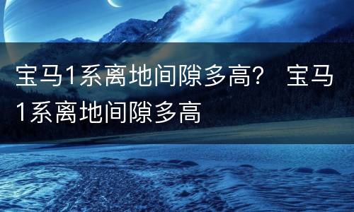 宝马1系离地间隙多高？ 宝马1系离地间隙多高