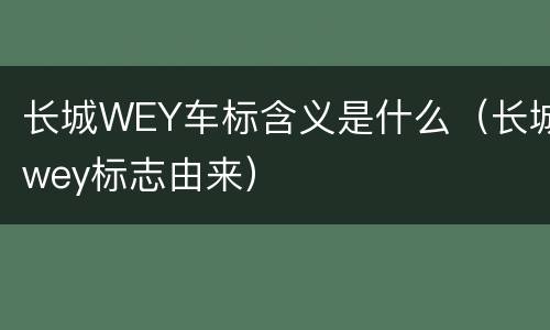长城WEY车标含义是什么（长城wey标志由来）