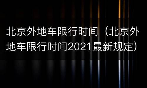 北京外地车限行时间（北京外地车限行时间2021最新规定）