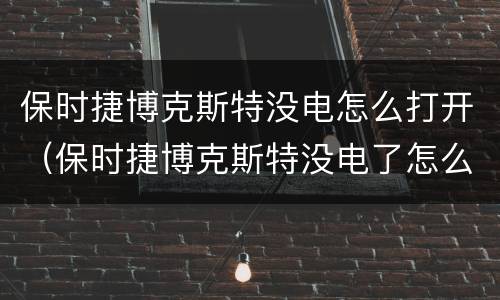 保时捷博克斯特没电怎么打开（保时捷博克斯特没电了怎么搭）