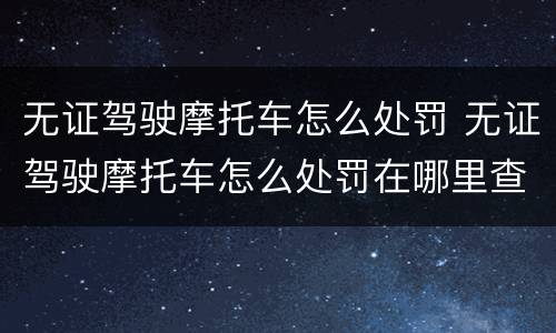 无证驾驶摩托车怎么处罚 无证驾驶摩托车怎么处罚在哪里查询