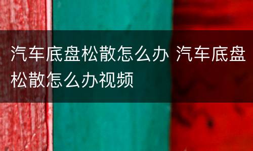 汽车底盘松散怎么办 汽车底盘松散怎么办视频