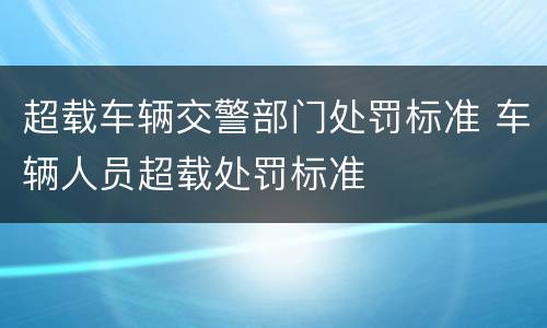 超载车辆交警部门处罚标准 车辆人员超载处罚标准