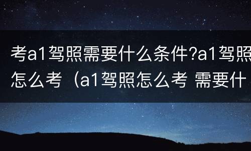 考a1驾照需要什么条件?a1驾照怎么考（a1驾照怎么考 需要什么条件）