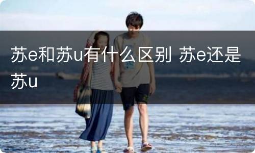 苏e和苏u有什么区别 苏e还是苏u