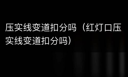 压实线变道扣分吗（红灯口压实线变道扣分吗）