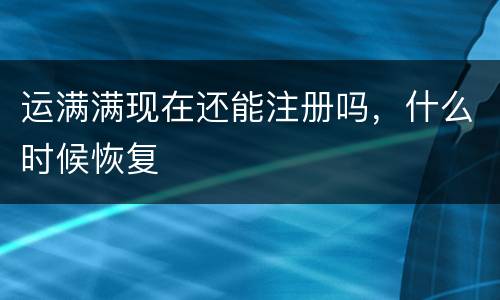 运满满现在还能注册吗，什么时候恢复
