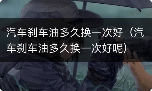 汽车刹车油多久换一次好（汽车刹车油多久换一次好呢）