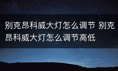 别克昂科威大灯怎么调节 别克昂科威大灯怎么调节高低