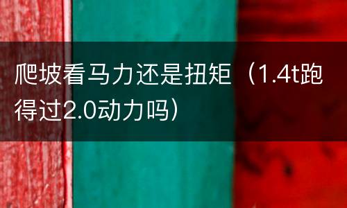 爬坡看马力还是扭矩（1.4t跑得过2.0动力吗）