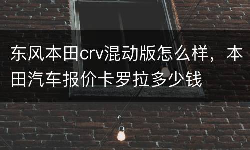 东风本田crv混动版怎么样，本田汽车报价卡罗拉多少钱