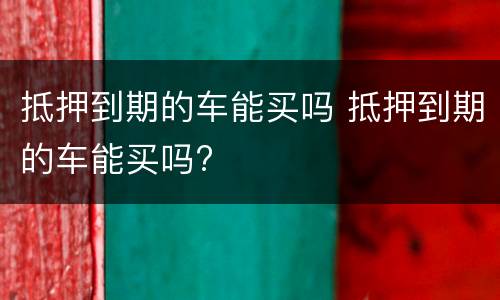 抵押到期的车能买吗 抵押到期的车能买吗?