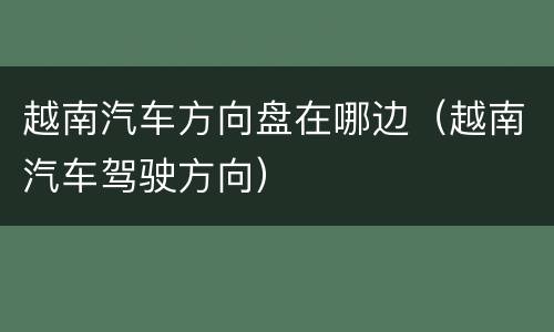 越南汽车方向盘在哪边（越南汽车驾驶方向）