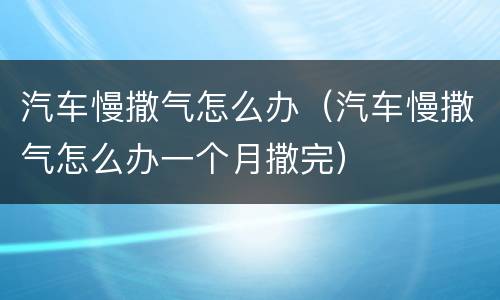 汽车慢撒气怎么办（汽车慢撒气怎么办一个月撒完）