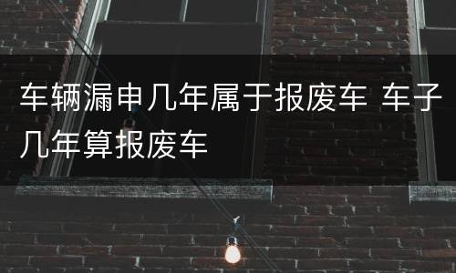 车辆漏申几年属于报废车 车子几年算报废车