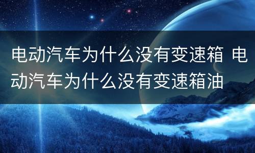 电动汽车为什么没有变速箱 电动汽车为什么没有变速箱油