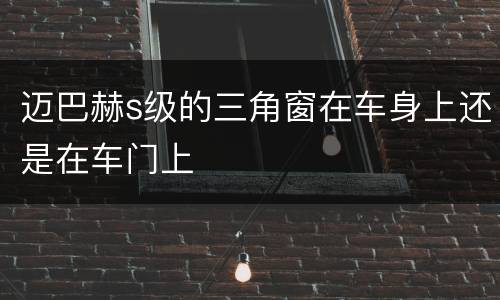 迈巴赫s级的三角窗在车身上还是在车门上