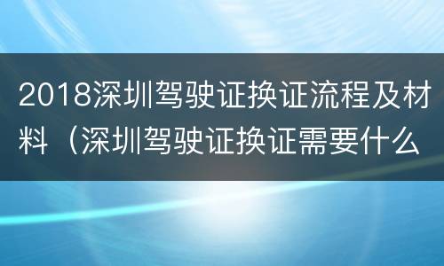 2018深圳驾驶证换证流程及材料（深圳驾驶证换证需要什么资料）